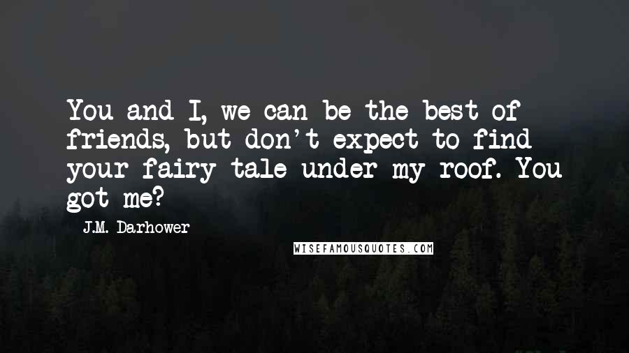 J.M. Darhower Quotes: You and I, we can be the best of friends, but don't expect to find your fairy tale under my roof. You got me?