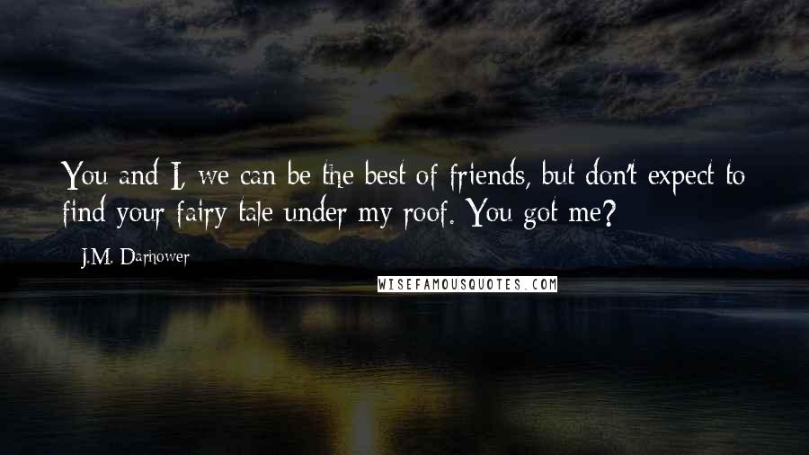 J.M. Darhower Quotes: You and I, we can be the best of friends, but don't expect to find your fairy tale under my roof. You got me?