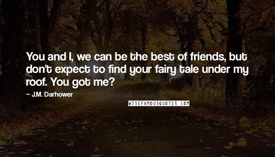 J.M. Darhower Quotes: You and I, we can be the best of friends, but don't expect to find your fairy tale under my roof. You got me?