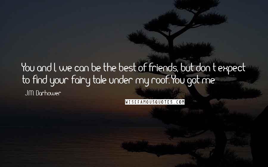 J.M. Darhower Quotes: You and I, we can be the best of friends, but don't expect to find your fairy tale under my roof. You got me?