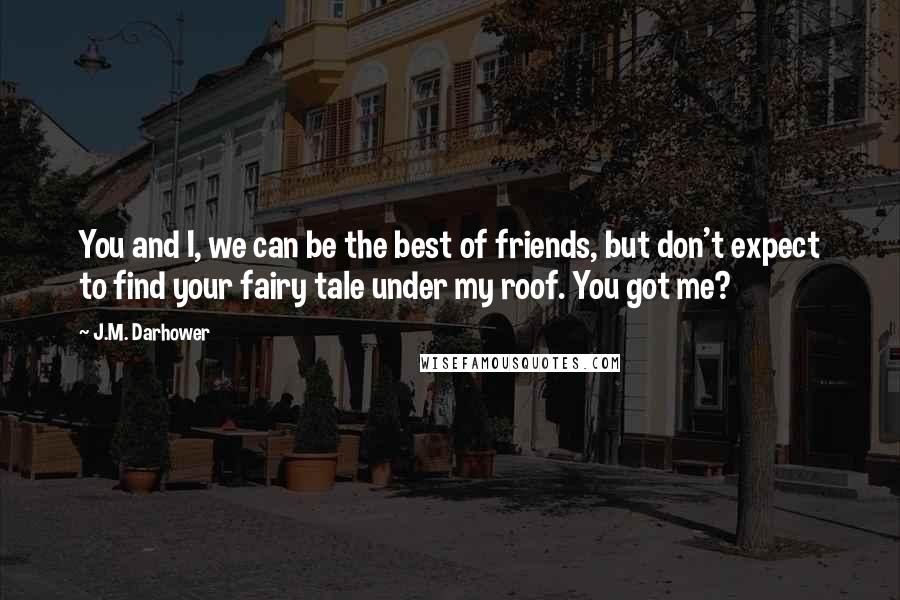 J.M. Darhower Quotes: You and I, we can be the best of friends, but don't expect to find your fairy tale under my roof. You got me?