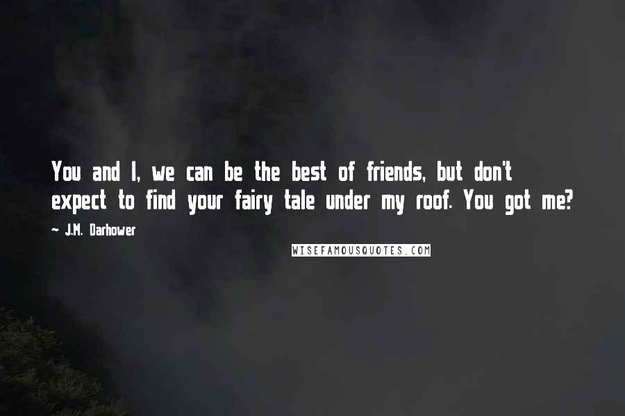 J.M. Darhower Quotes: You and I, we can be the best of friends, but don't expect to find your fairy tale under my roof. You got me?