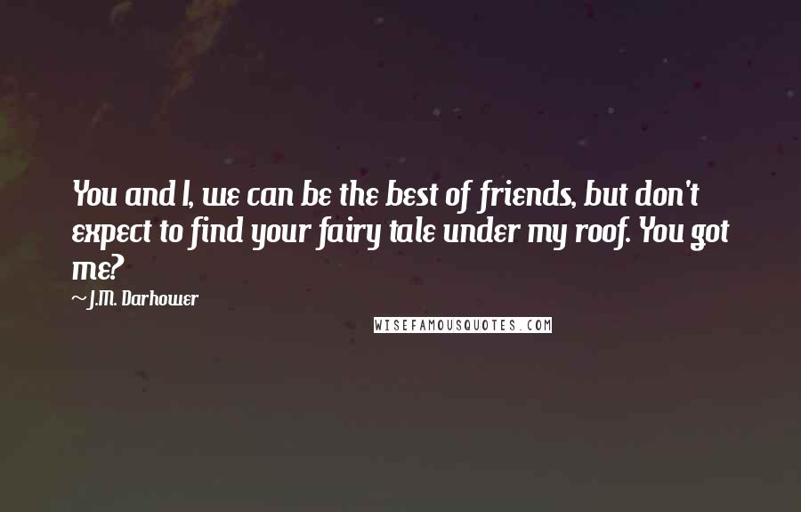 J.M. Darhower Quotes: You and I, we can be the best of friends, but don't expect to find your fairy tale under my roof. You got me?
