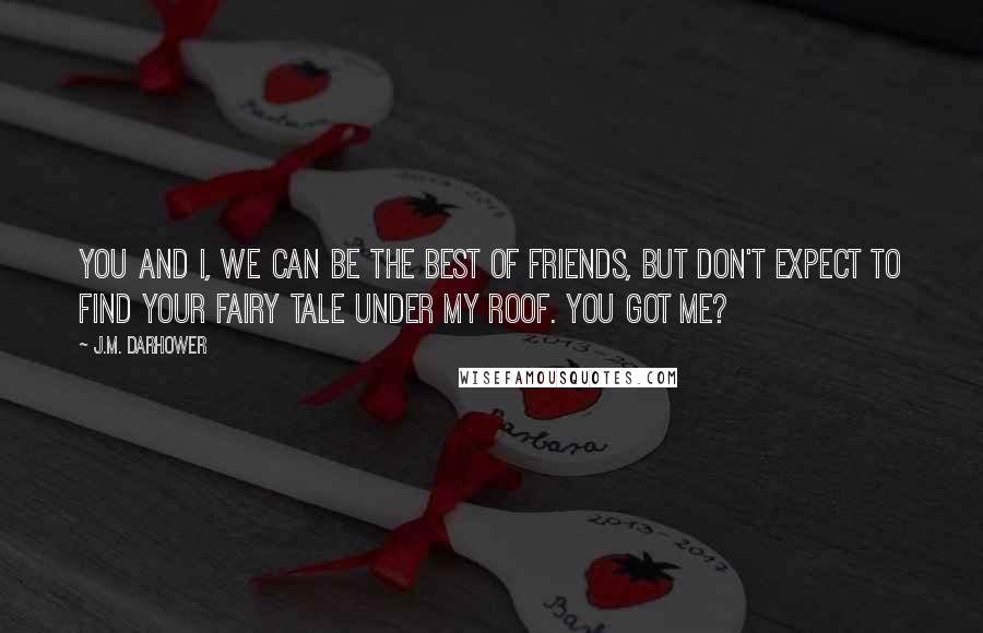 J.M. Darhower Quotes: You and I, we can be the best of friends, but don't expect to find your fairy tale under my roof. You got me?