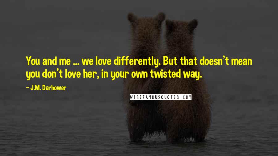 J.M. Darhower Quotes: You and me ... we love differently. But that doesn't mean you don't love her, in your own twisted way.