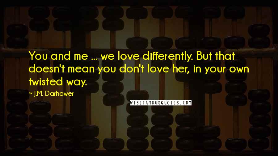 J.M. Darhower Quotes: You and me ... we love differently. But that doesn't mean you don't love her, in your own twisted way.