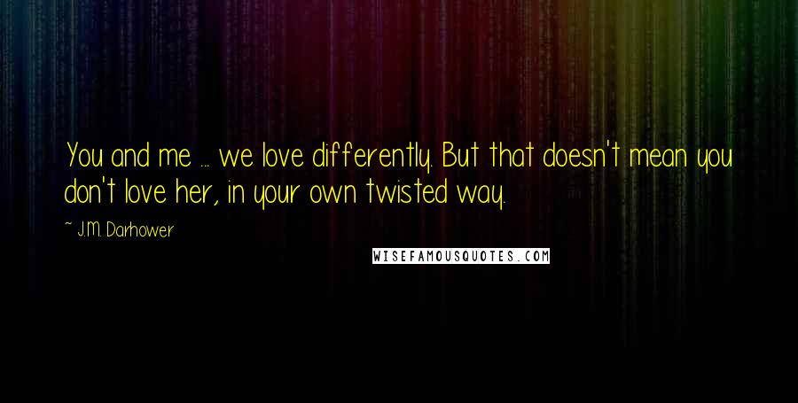 J.M. Darhower Quotes: You and me ... we love differently. But that doesn't mean you don't love her, in your own twisted way.