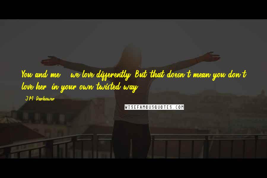 J.M. Darhower Quotes: You and me ... we love differently. But that doesn't mean you don't love her, in your own twisted way.