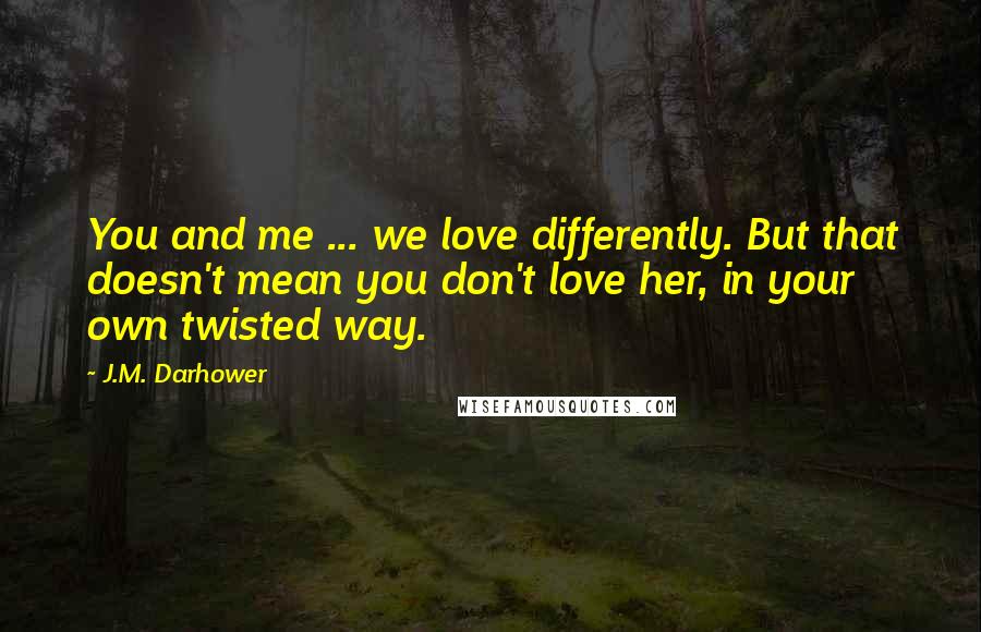J.M. Darhower Quotes: You and me ... we love differently. But that doesn't mean you don't love her, in your own twisted way.