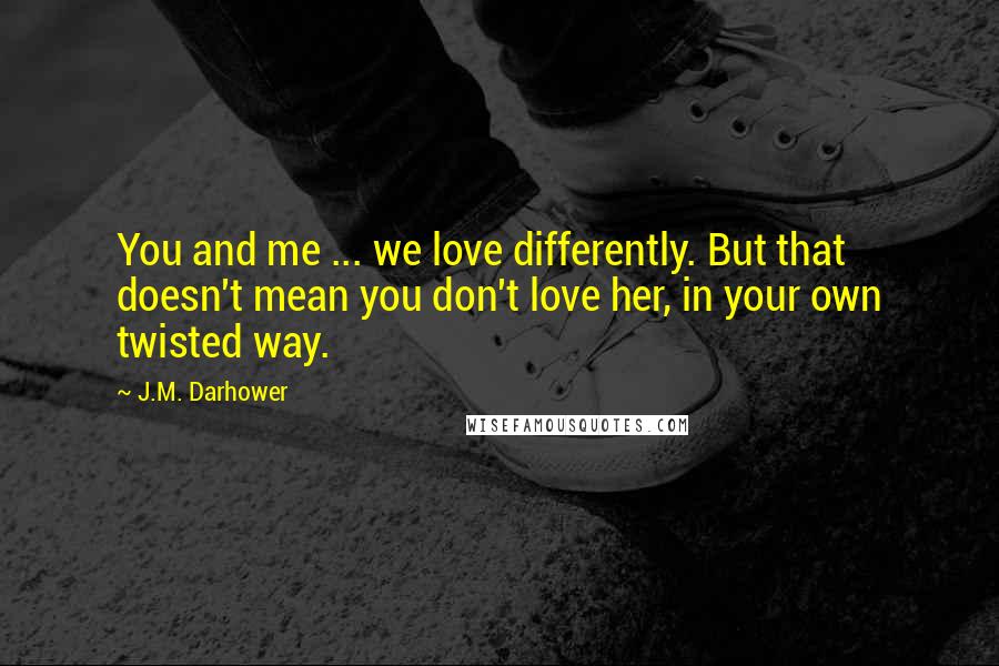 J.M. Darhower Quotes: You and me ... we love differently. But that doesn't mean you don't love her, in your own twisted way.
