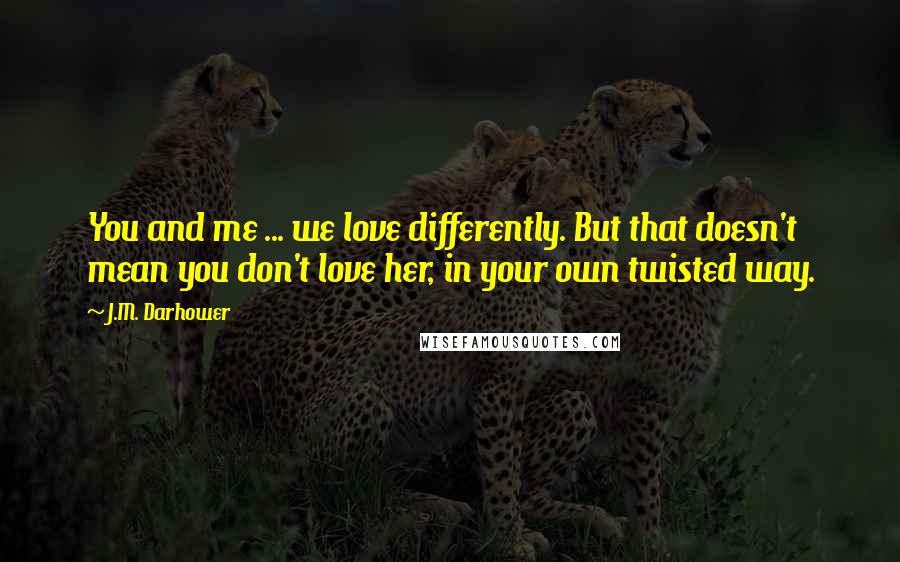 J.M. Darhower Quotes: You and me ... we love differently. But that doesn't mean you don't love her, in your own twisted way.