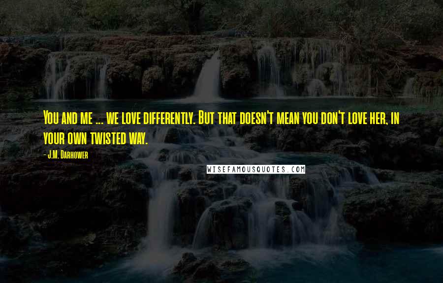 J.M. Darhower Quotes: You and me ... we love differently. But that doesn't mean you don't love her, in your own twisted way.