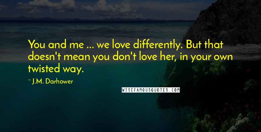 J.M. Darhower Quotes: You and me ... we love differently. But that doesn't mean you don't love her, in your own twisted way.