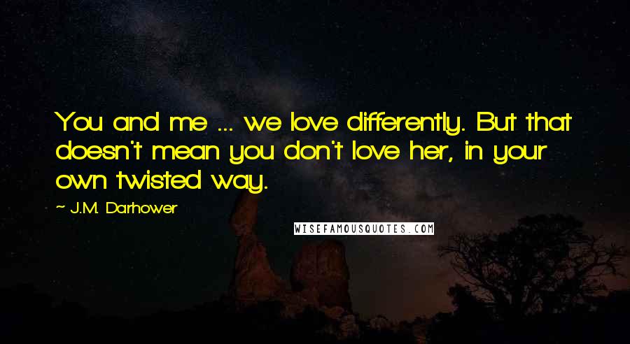 J.M. Darhower Quotes: You and me ... we love differently. But that doesn't mean you don't love her, in your own twisted way.