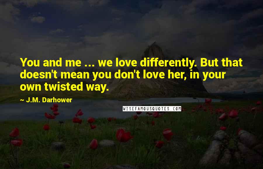J.M. Darhower Quotes: You and me ... we love differently. But that doesn't mean you don't love her, in your own twisted way.