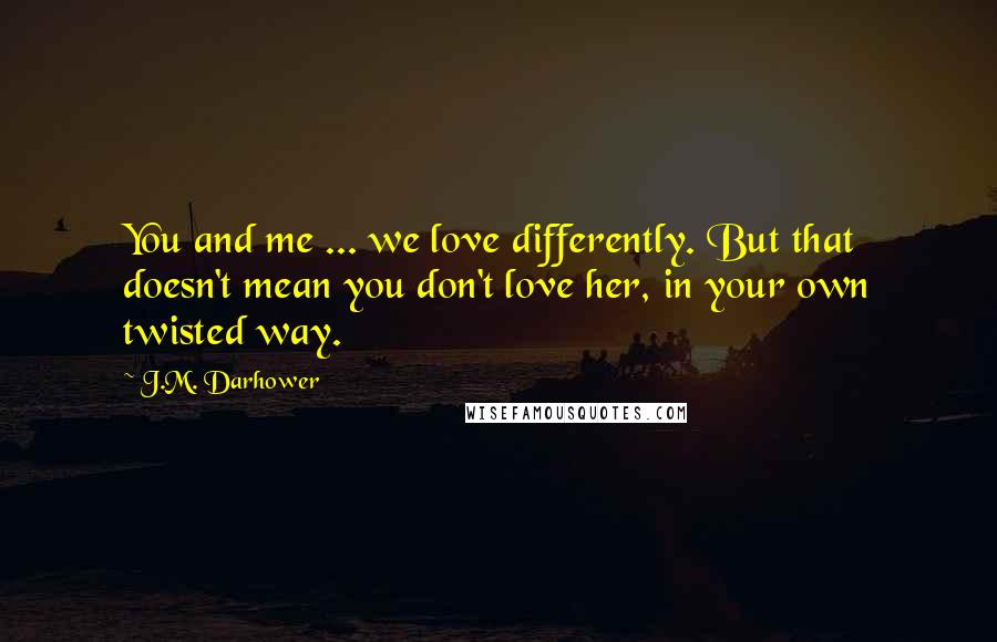 J.M. Darhower Quotes: You and me ... we love differently. But that doesn't mean you don't love her, in your own twisted way.