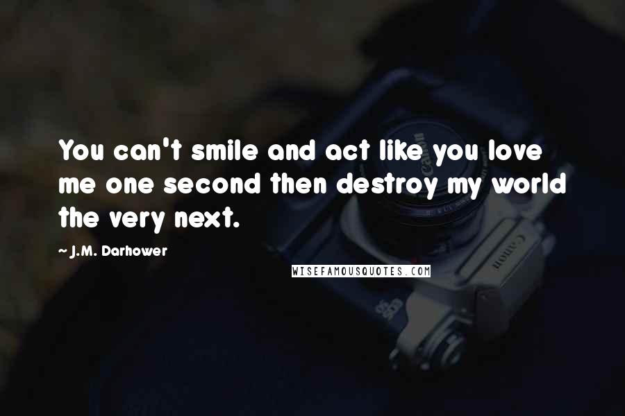 J.M. Darhower Quotes: You can't smile and act like you love me one second then destroy my world the very next.