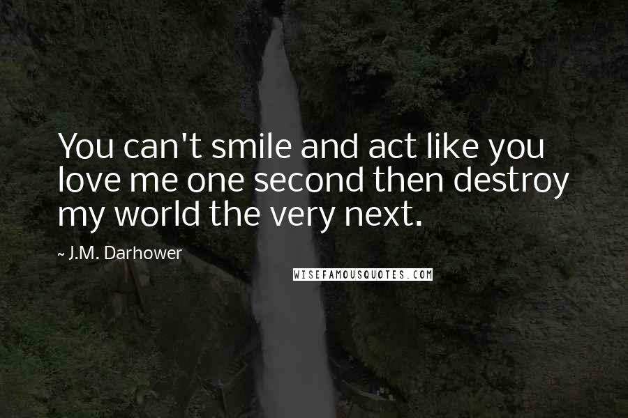 J.M. Darhower Quotes: You can't smile and act like you love me one second then destroy my world the very next.