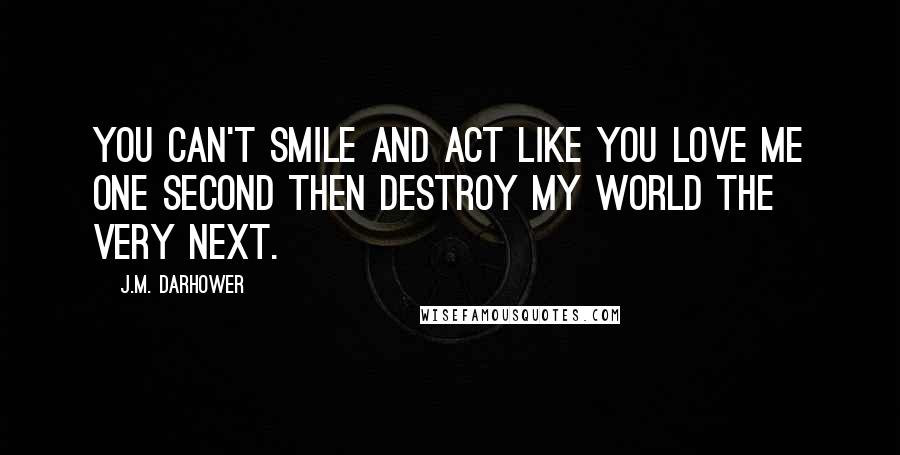 J.M. Darhower Quotes: You can't smile and act like you love me one second then destroy my world the very next.