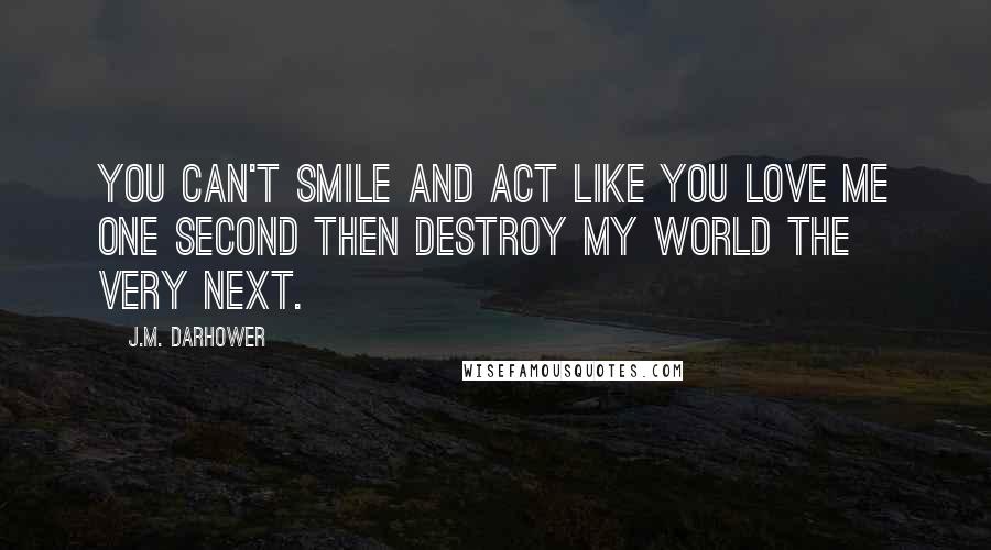 J.M. Darhower Quotes: You can't smile and act like you love me one second then destroy my world the very next.