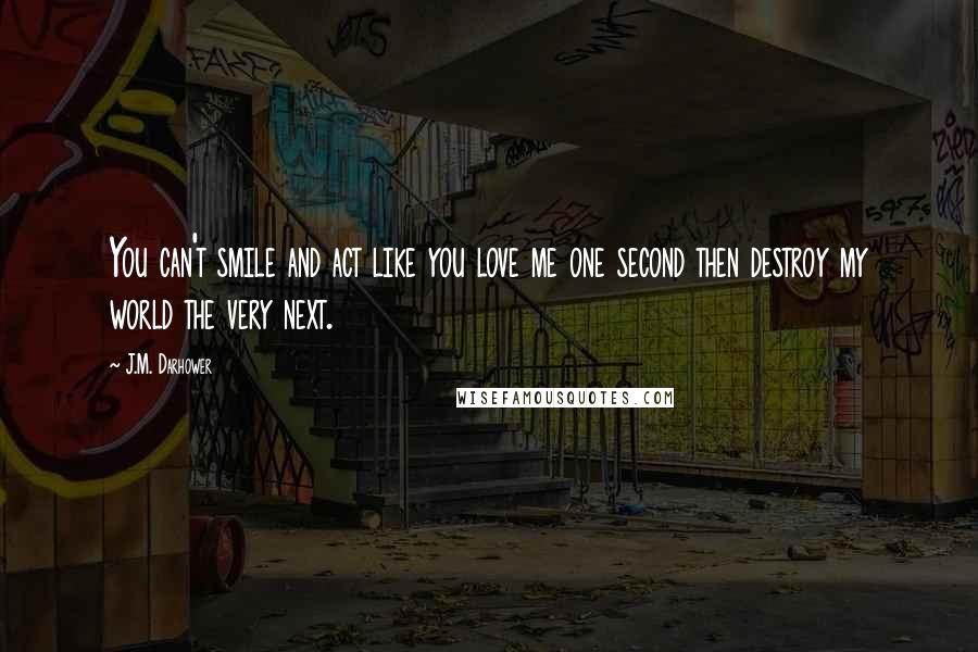 J.M. Darhower Quotes: You can't smile and act like you love me one second then destroy my world the very next.