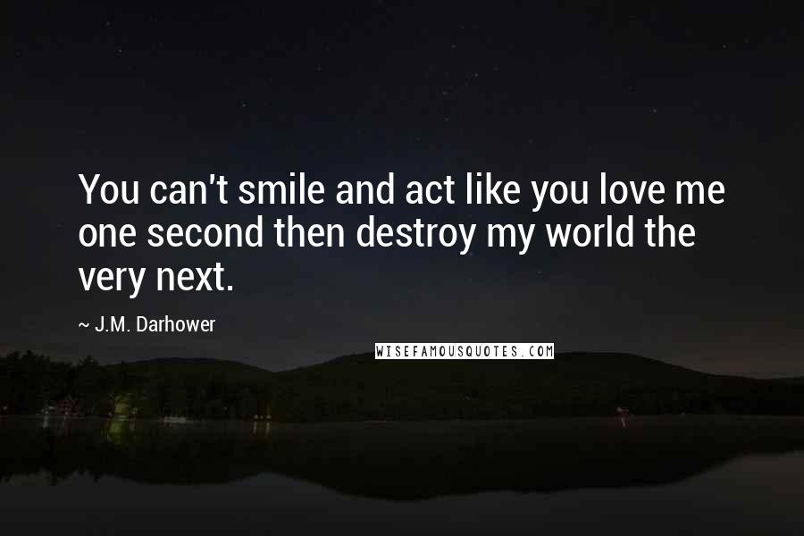 J.M. Darhower Quotes: You can't smile and act like you love me one second then destroy my world the very next.