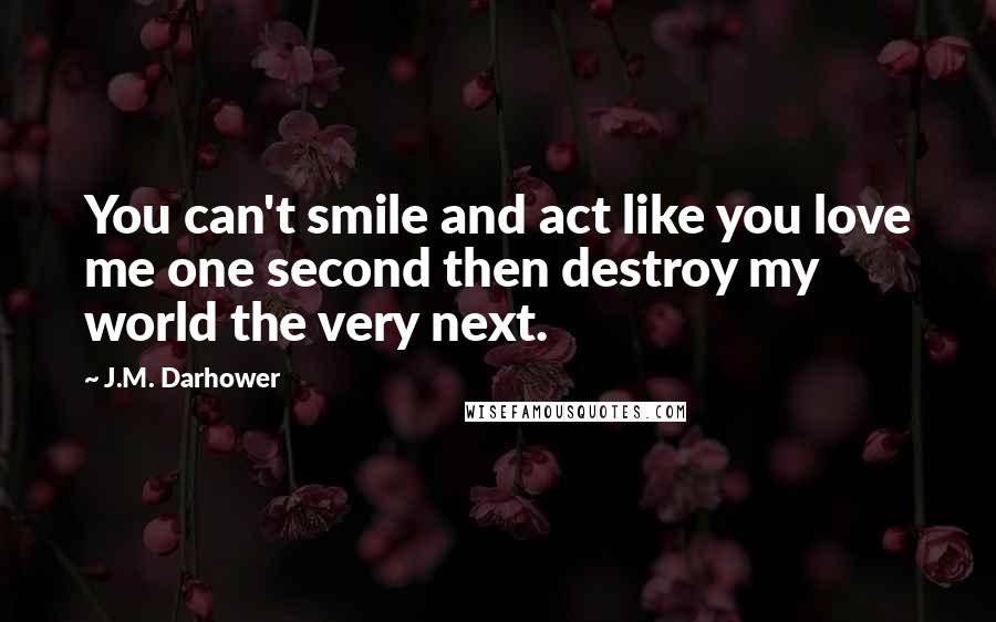 J.M. Darhower Quotes: You can't smile and act like you love me one second then destroy my world the very next.