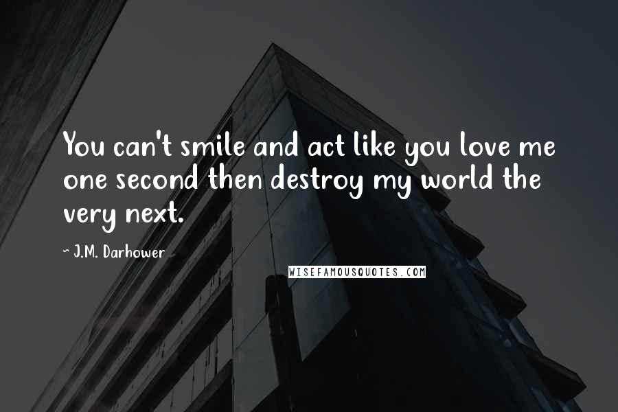 J.M. Darhower Quotes: You can't smile and act like you love me one second then destroy my world the very next.