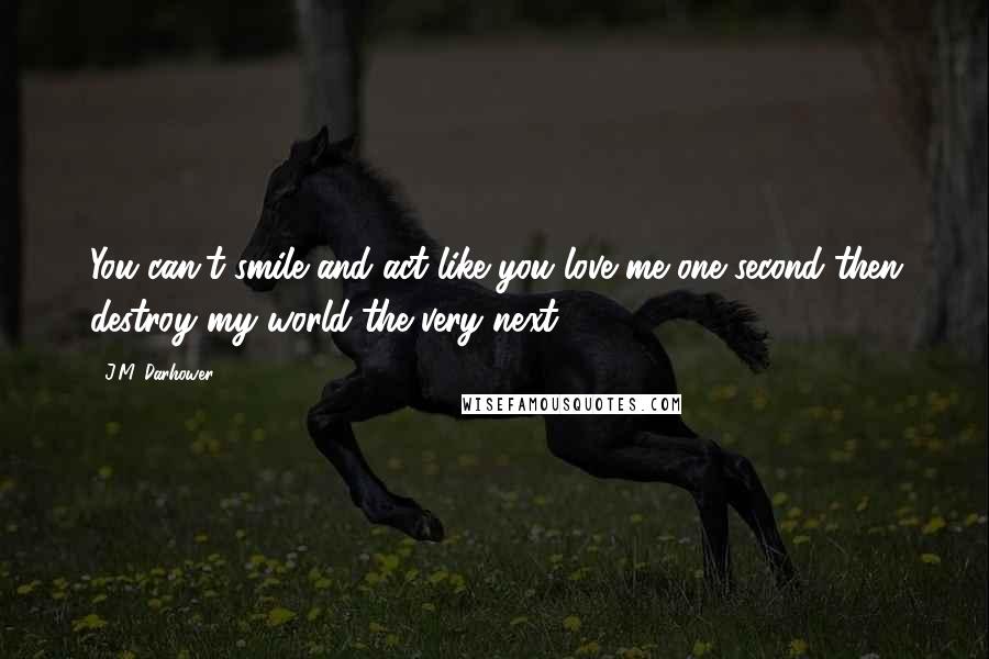 J.M. Darhower Quotes: You can't smile and act like you love me one second then destroy my world the very next.