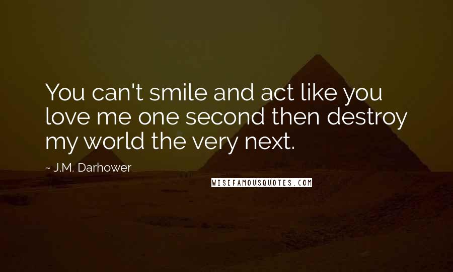 J.M. Darhower Quotes: You can't smile and act like you love me one second then destroy my world the very next.