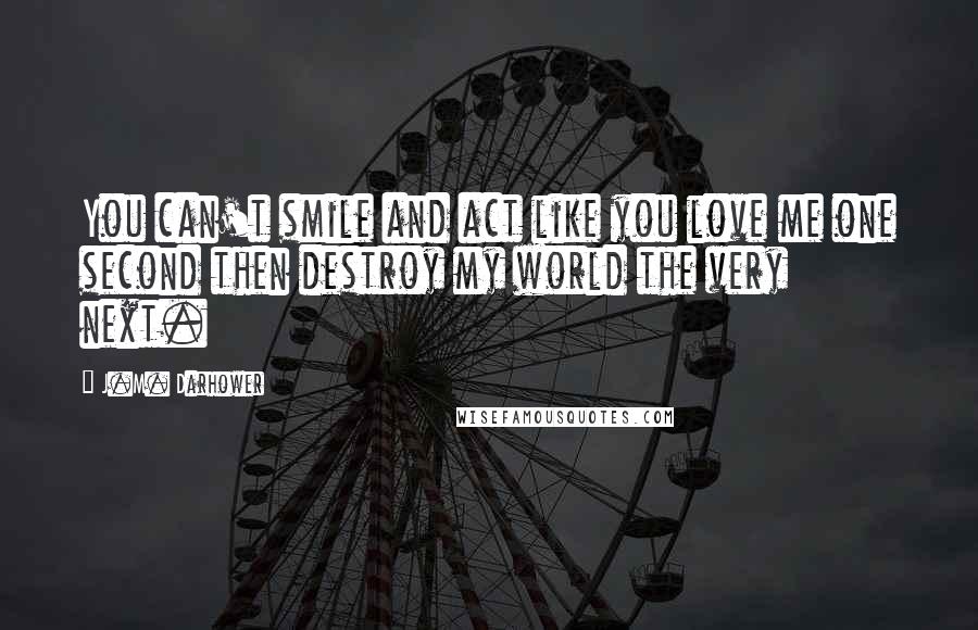 J.M. Darhower Quotes: You can't smile and act like you love me one second then destroy my world the very next.