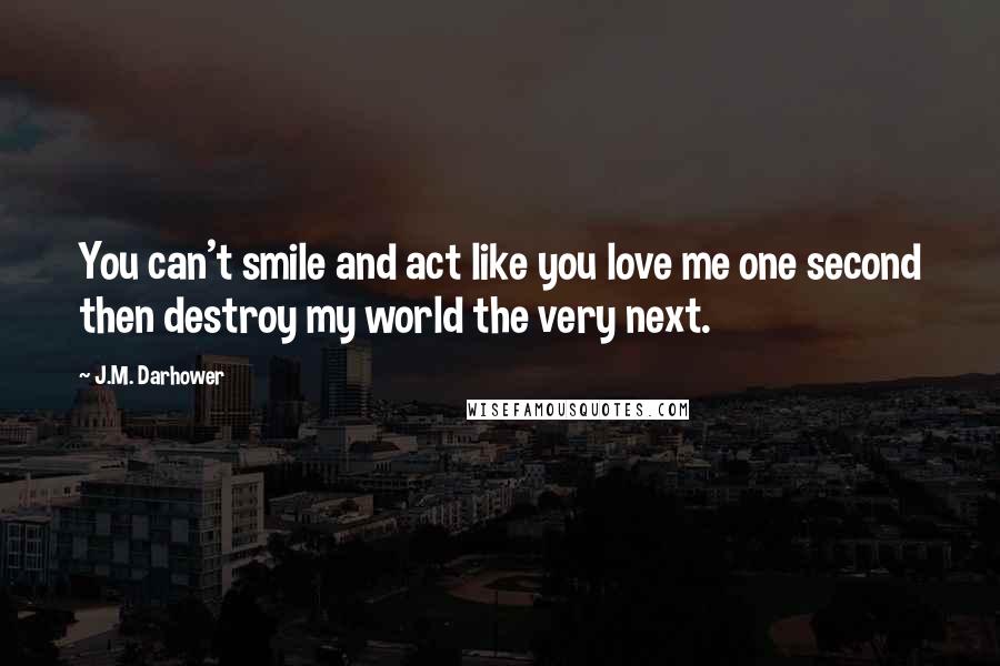 J.M. Darhower Quotes: You can't smile and act like you love me one second then destroy my world the very next.