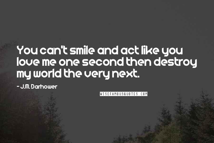 J.M. Darhower Quotes: You can't smile and act like you love me one second then destroy my world the very next.