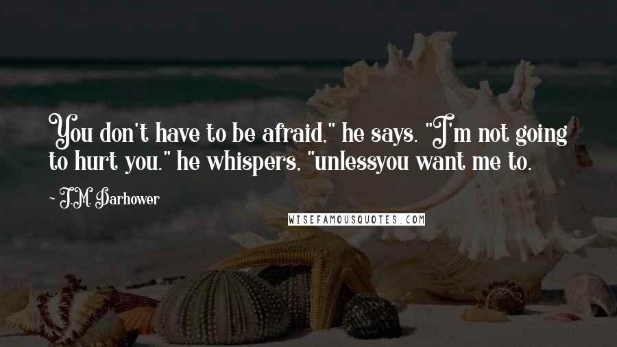 J.M. Darhower Quotes: You don't have to be afraid," he says. "I'm not going to hurt you." he whispers, "unlessyou want me to.