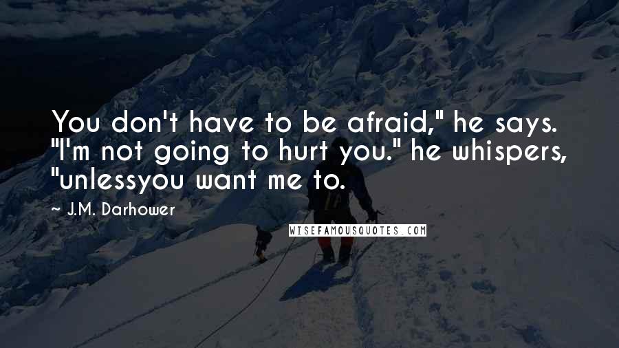 J.M. Darhower Quotes: You don't have to be afraid," he says. "I'm not going to hurt you." he whispers, "unlessyou want me to.