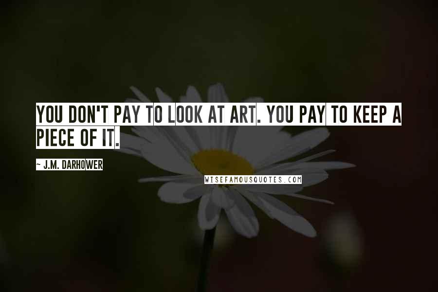 J.M. Darhower Quotes: You don't pay to look at art. You pay to keep a piece of it.