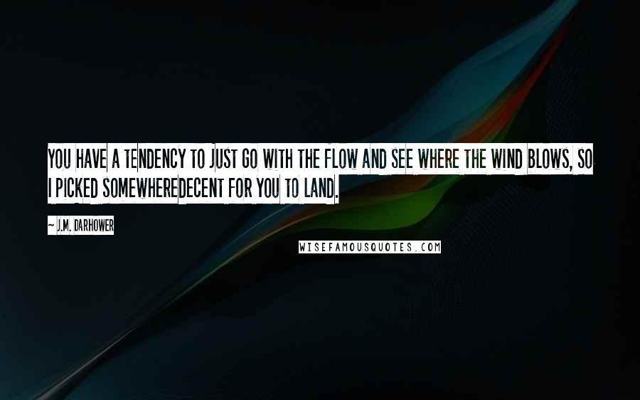 J.M. Darhower Quotes: You have a tendency to just go with the flow and see where the wind blows, so I picked somewheredecent for you to land.
