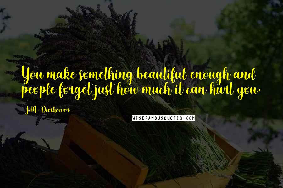 J.M. Darhower Quotes: You make something beautiful enough and people forget just how much it can hurt you.