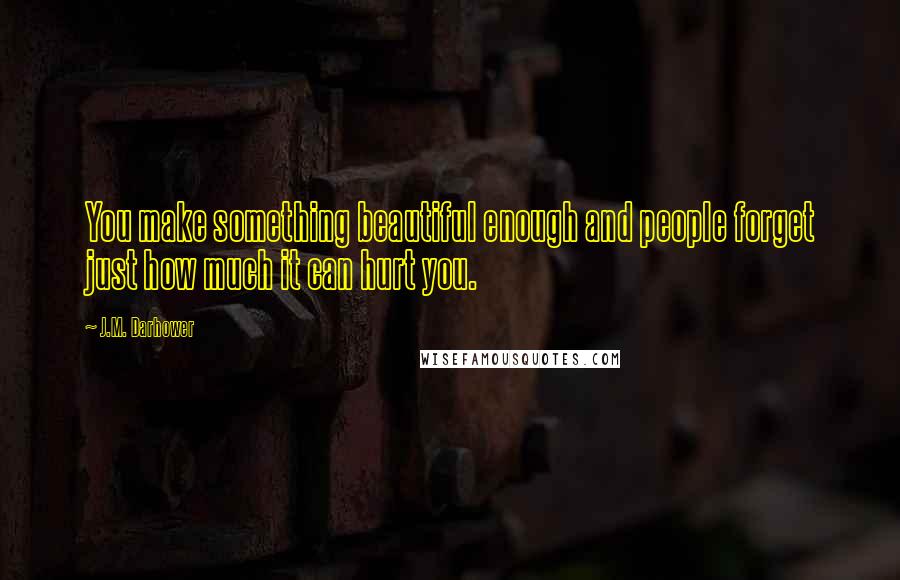 J.M. Darhower Quotes: You make something beautiful enough and people forget just how much it can hurt you.