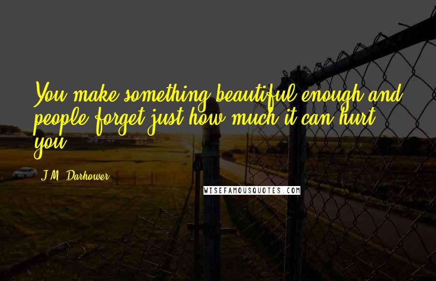 J.M. Darhower Quotes: You make something beautiful enough and people forget just how much it can hurt you.