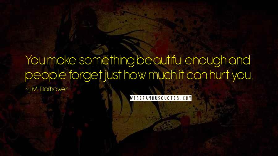 J.M. Darhower Quotes: You make something beautiful enough and people forget just how much it can hurt you.