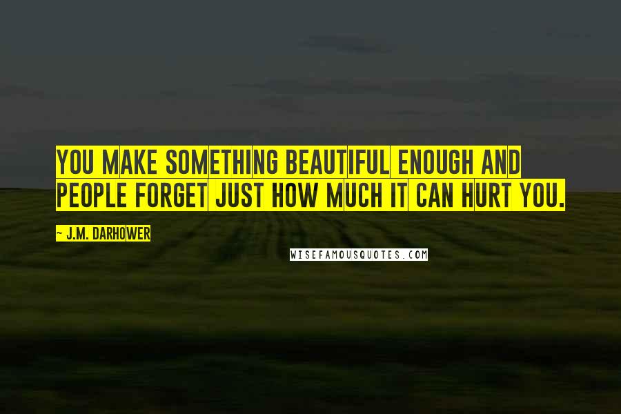 J.M. Darhower Quotes: You make something beautiful enough and people forget just how much it can hurt you.