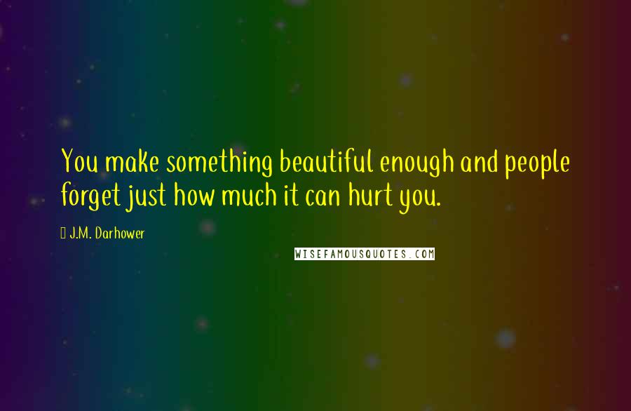 J.M. Darhower Quotes: You make something beautiful enough and people forget just how much it can hurt you.