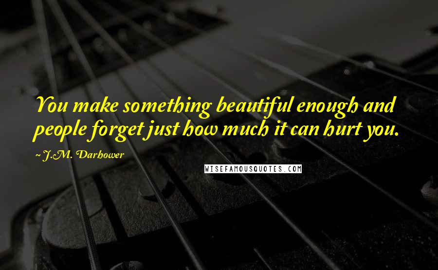 J.M. Darhower Quotes: You make something beautiful enough and people forget just how much it can hurt you.