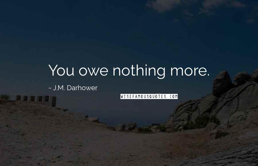 J.M. Darhower Quotes: You owe nothing more.