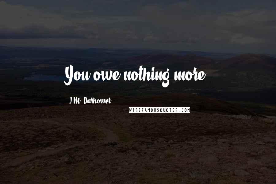 J.M. Darhower Quotes: You owe nothing more.