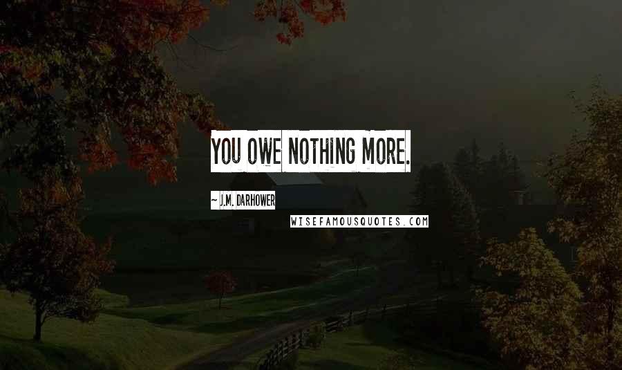 J.M. Darhower Quotes: You owe nothing more.