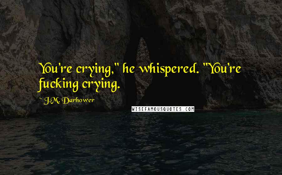 J.M. Darhower Quotes: You're crying," he whispered. "You're fucking crying.