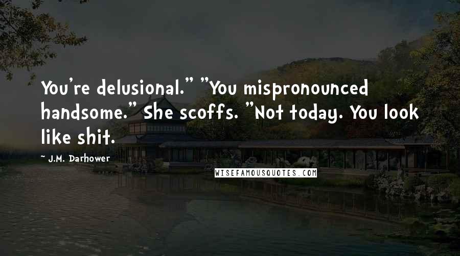 J.M. Darhower Quotes: You're delusional." "You mispronounced handsome." She scoffs. "Not today. You look like shit.