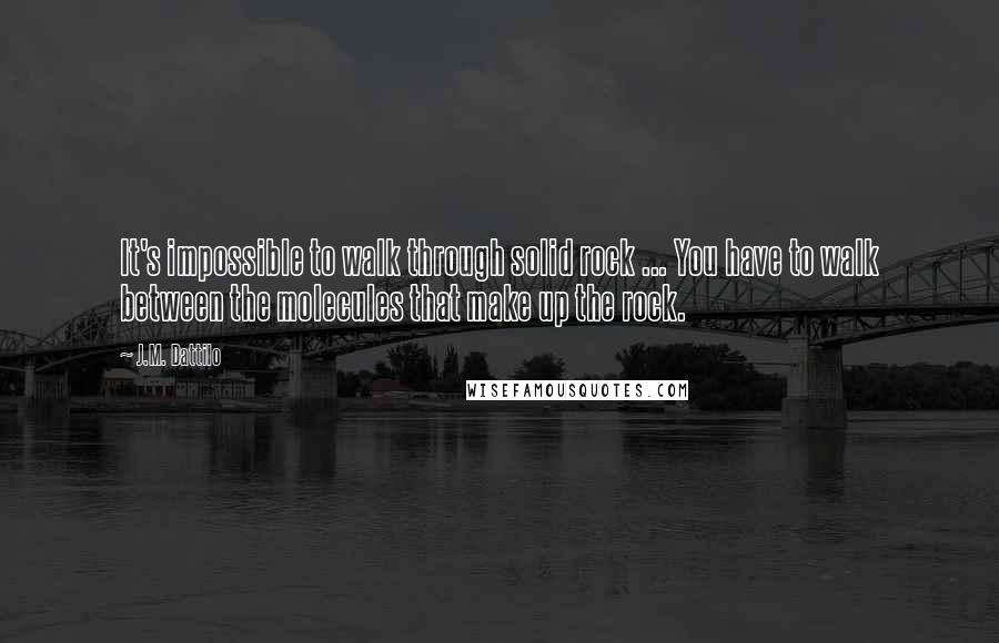 J.M. Dattilo Quotes: It's impossible to walk through solid rock ... You have to walk between the molecules that make up the rock.